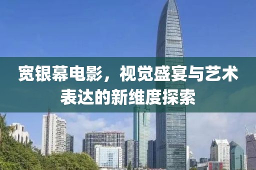 宽银幕电影，视觉盛宴与艺术表达的新维度探索