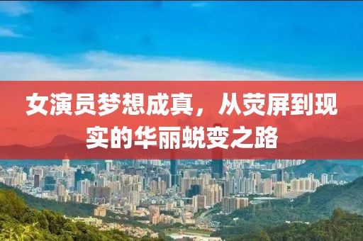 女演员梦想成真，从荧屏到现实的华丽蜕变之路