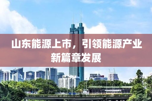 山东能源上市，引领能源产业新篇章发展