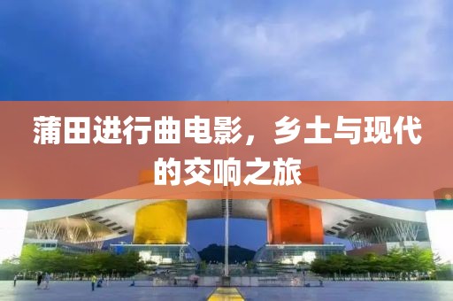 蒲田进行曲电影，乡土与现代的交响之旅