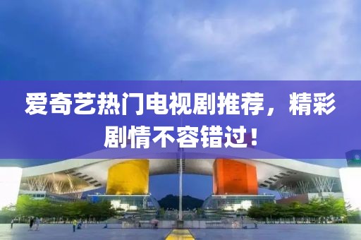 爱奇艺热门电视剧推荐，精彩剧情不容错过！