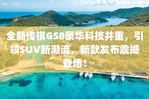 全新传祺GS8豪华科技并重，引领SUV新潮流，新款发布震撼登场！