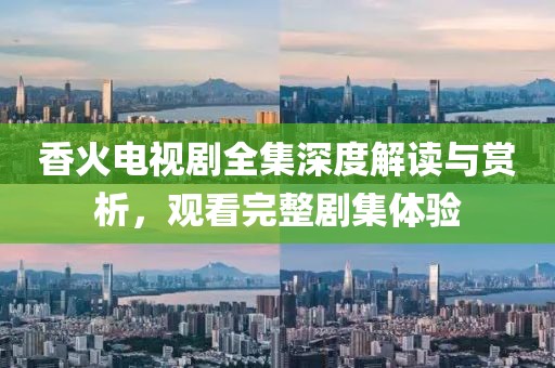 香火电视剧全集深度解读与赏析，观看完整剧集体验