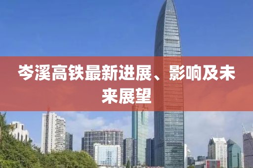 岑溪高铁最新进展、影响及未来展望