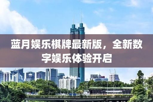 蓝月娱乐棋牌最新版，全新数字娱乐体验开启