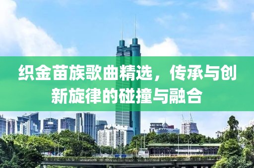 织金苗族歌曲精选，传承与创新旋律的碰撞与融合