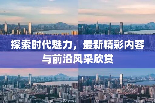 探索时代魅力，最新精彩内容与前沿风采欣赏