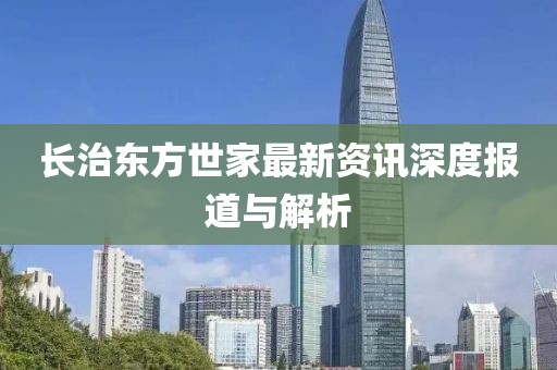 长治东方世家最新资讯深度报道与解析