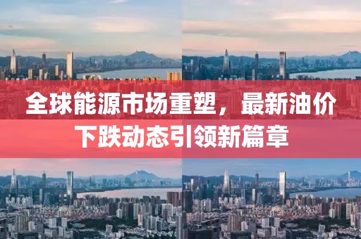 全球能源市场重塑，最新油价下跌动态引领新篇章