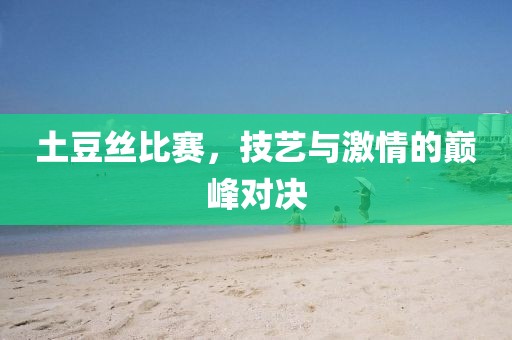 土豆丝比赛，技艺与激情的巅峰对决