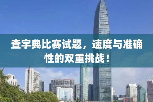 查字典比赛试题，速度与准确性的双重挑战！