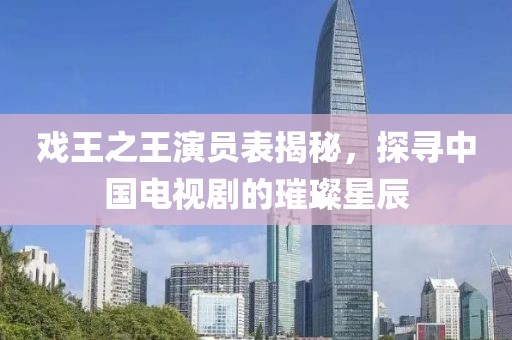 戏王之王演员表揭秘，探寻中国电视剧的璀璨星辰