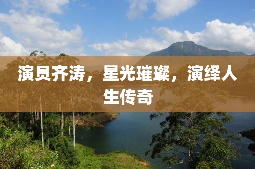 演员齐涛，星光璀璨，演绎人生传奇