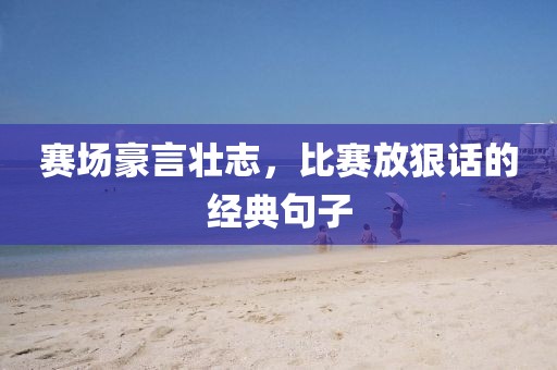 赛场豪言壮志，比赛放狠话的经典句子