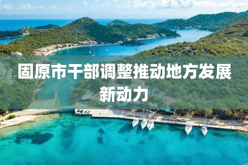 固原市干部调整推动地方发展新动力