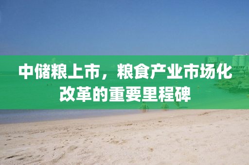 中储粮上市，粮食产业市场化改革的重要里程碑