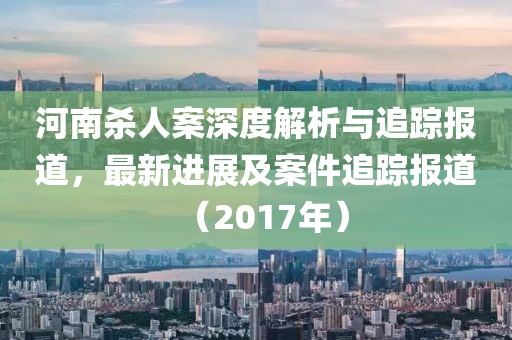 河南杀人案深度解析与追踪报道，最新进展及案件追踪报道（2017年）