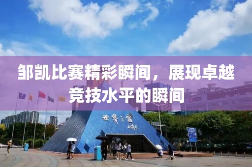 邹凯比赛精彩瞬间，展现卓越竞技水平的瞬间