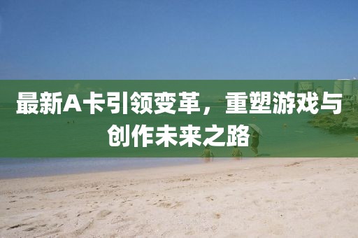 最新A卡引领变革，重塑游戏与创作未来之路