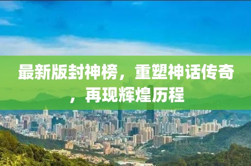 最新版封神榜，重塑神话传奇，再现辉煌历程