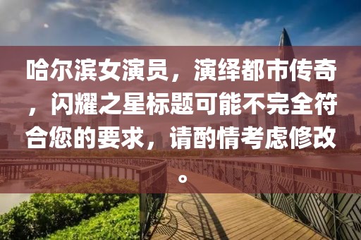 哈尔滨女演员，演绎都市传奇，闪耀之星标题可能不完全符合您的要求，请酌情考虑修改。