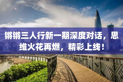 锵锵三人行新一期深度对话，思维火花再燃，精彩上线！
