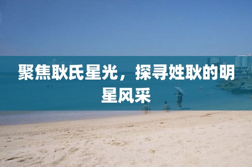 聚焦耿氏星光，探寻姓耿的明星风采