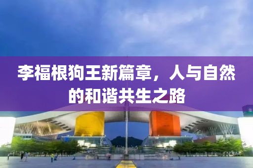 李福根狗王新篇章，人与自然的和谐共生之路