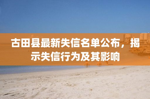 古田县最新失信名单公布，揭示失信行为及其影响