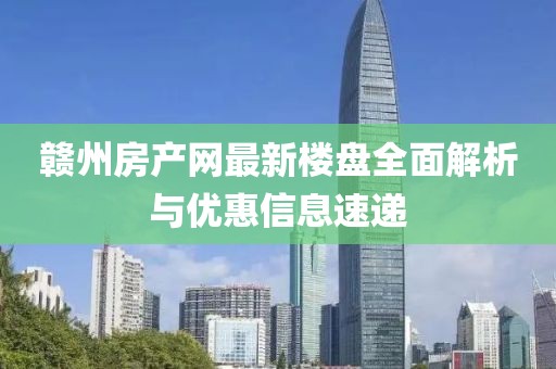 赣州房产网最新楼盘全面解析与优惠信息速递