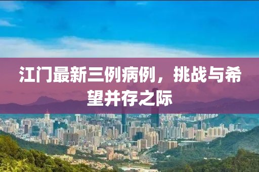 江门最新三例病例，挑战与希望并存之际