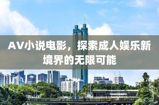 AV小说电影，探索成人娱乐新境界的无限可能
