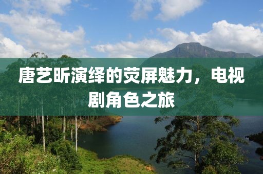 唐艺昕演绎的荧屏魅力，电视剧角色之旅