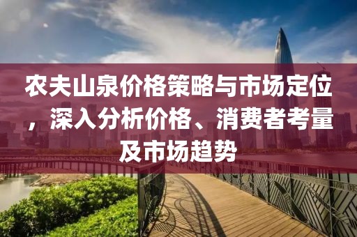 农夫山泉价格策略与市场定位，深入分析价格、消费者考量及市场趋势
