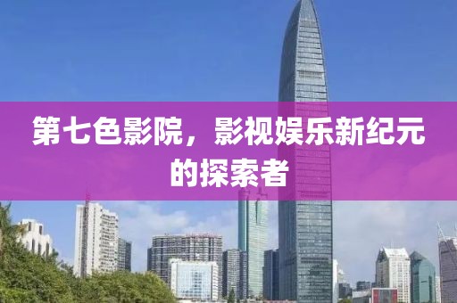 第七色影院，影视娱乐新纪元的探索者