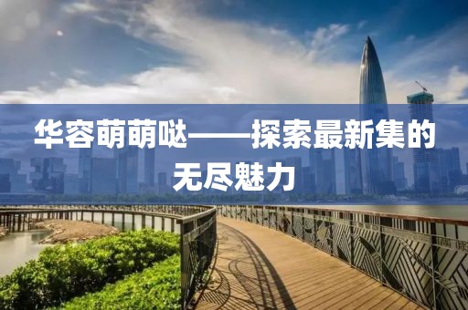 华容萌萌哒——探索最新集的无尽魅力