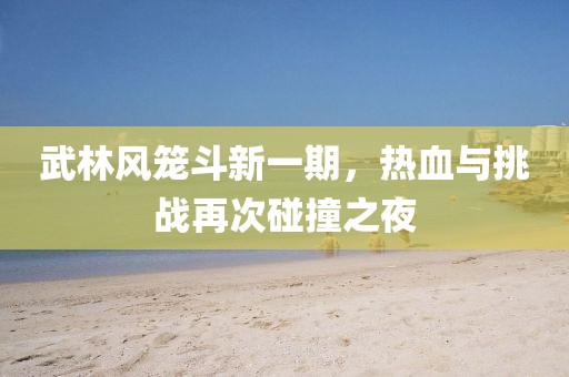 武林风笼斗新一期，热血与挑战再次碰撞之夜