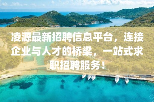 凌源最新招聘信息平台，连接企业与人才的桥梁，一站式求职招聘服务！