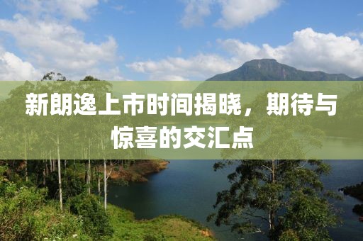 新朗逸上市时间揭晓，期待与惊喜的交汇点