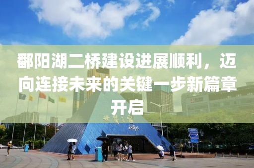 鄱阳湖二桥建设进展顺利，迈向连接未来的关键一步新篇章开启