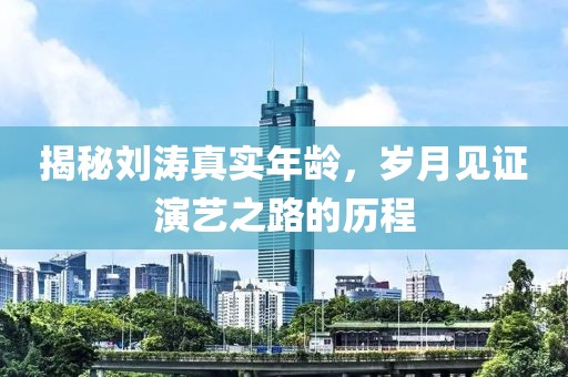 揭秘刘涛真实年龄，岁月见证演艺之路的历程