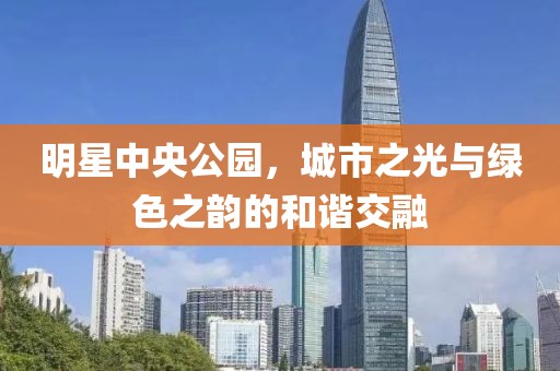 明星中央公园，城市之光与绿色之韵的和谐交融