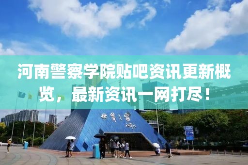 河南警察学院贴吧资讯更新概览，最新资讯一网打尽！