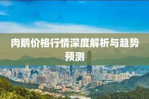 肉鹅价格行情深度解析与趋势预测