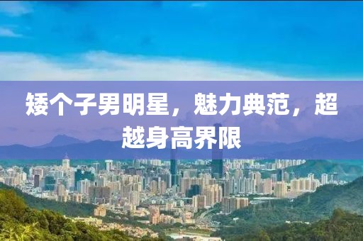 矮个子男明星，魅力典范，超越身高界限