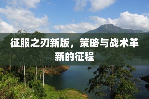 征服之刃新版，策略与战术革新的征程