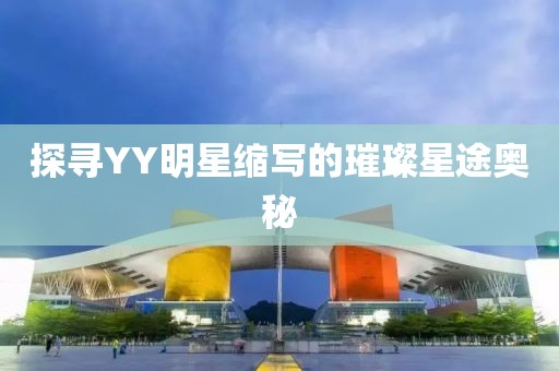 探寻YY明星缩写的璀璨星途奥秘