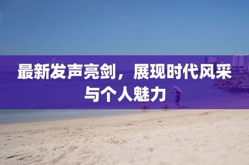 最新发声亮剑，展现时代风采与个人魅力
