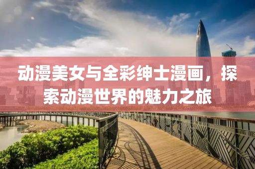 动漫美女与全彩绅士漫画，探索动漫世界的魅力之旅