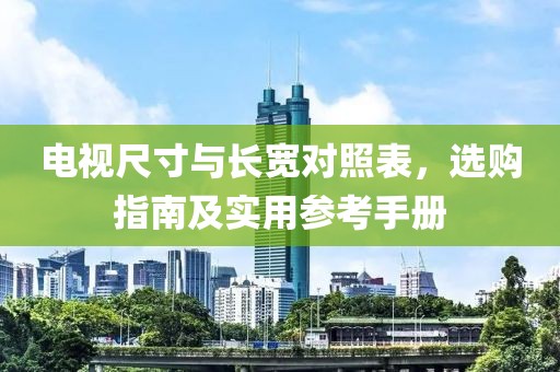 电视尺寸与长宽对照表，选购指南及实用参考手册